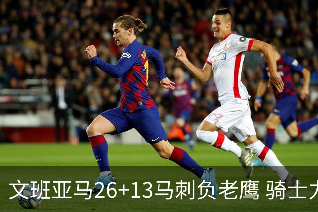 文班亚马26+13马刺负老鹰 骑士力克公牛5连胜